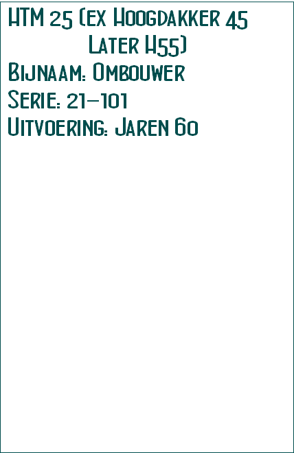 HTM 25 (ex Hoogdakker 45
              Later H55)          
Bijnaam: Ombouwer
Serie: 21-101
Uitvoering: Jaren 60