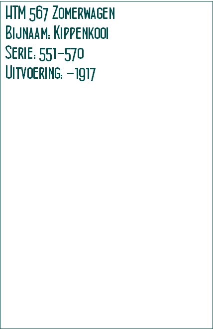 HTM 567 Zomerwagen
Bijnaam: Kippenkooi
Serie: 551-570
Uitvoering: -1917