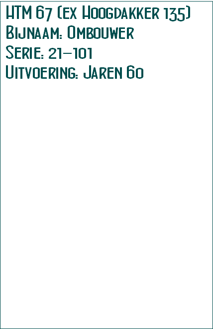 HTM 67 (ex Hoogdakker 135)
Bijnaam: Ombouwer
Serie: 21-101
Uitvoering: Jaren 60