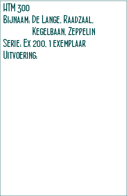 HTM 300 
Bijnaam: De Lange, Raadzaal,
               Kegelbaan, Zeppelin
Serie: Ex 200, 1 exemplaar
Uitvoering: 