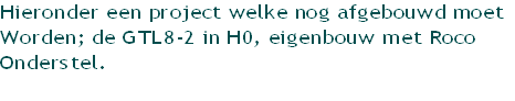 Hieronder een project welke nog afgebouwd moet
Worden; de GTL8-2 in H0, eigenbouw met Roco
Onderstel.
