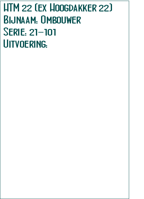 HTM 22 (ex Hoogdakker 22)          
Bijnaam: Ombouwer
Serie: 21-101
Uitvoering: